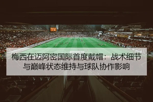 梅西在迈阿密国际首度戴帽：战术细节与巅峰状态维持与球队协作影响